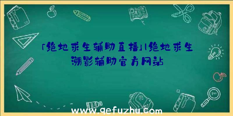 「绝地求生辅助直播」|绝地求生溯影辅助官方网站